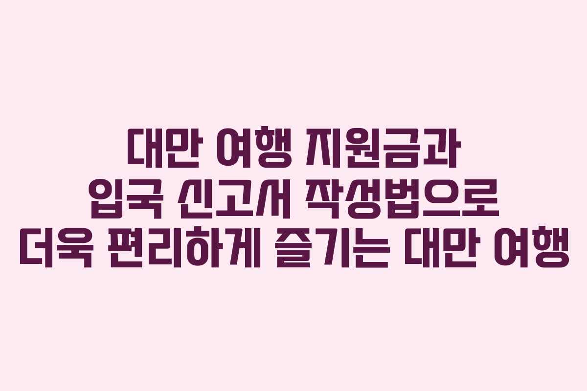대만 여행 지원금과 입국 신고서 작성법으로 더욱 편리하게 즐기는 대만 여행