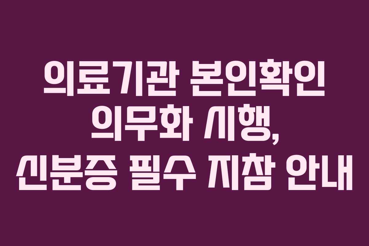 의료기관 본인확인 의무화 시행, 신분증 필수 지참 안내