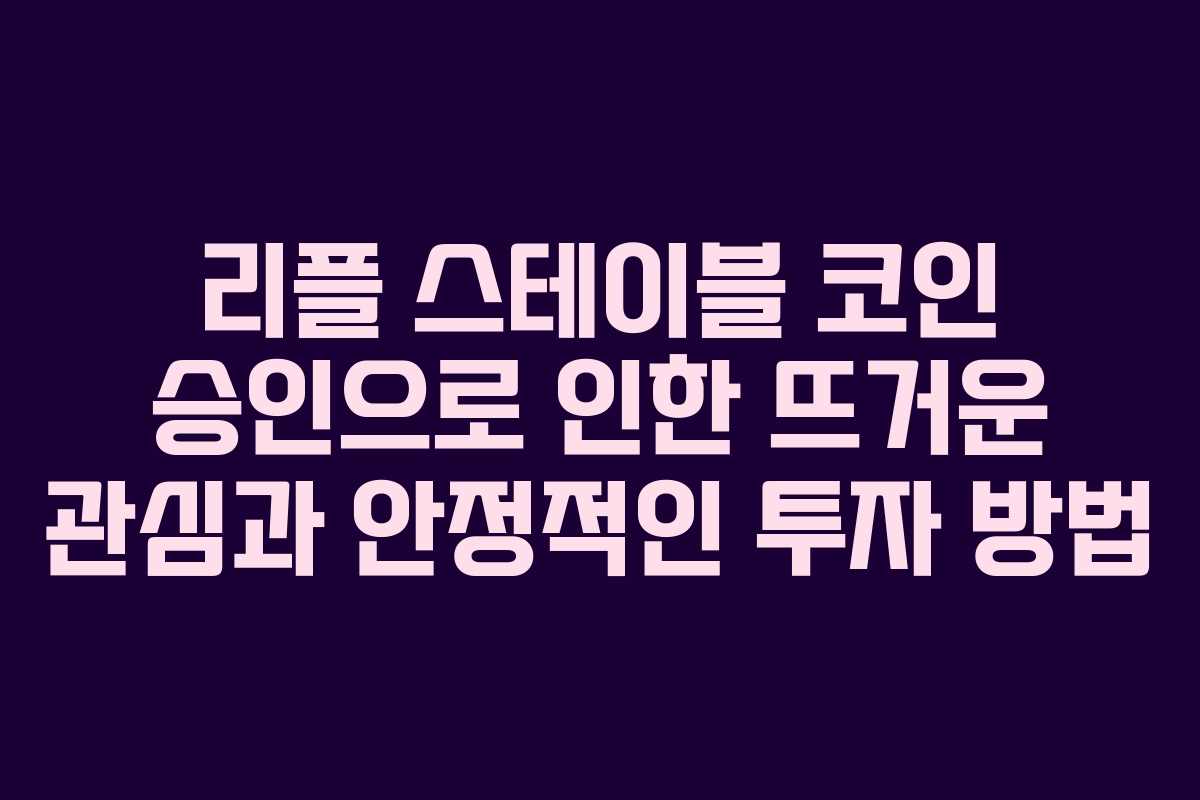 리플 스테이블 코인 승인으로 인한 뜨거운 관심과 안정적인 투자 방법