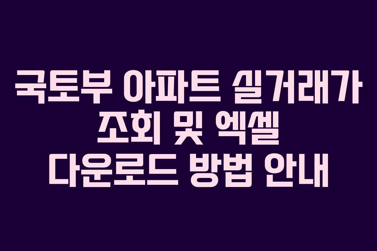 국토부 아파트 실거래가 조회 및 엑셀 다운로드 방법 안내