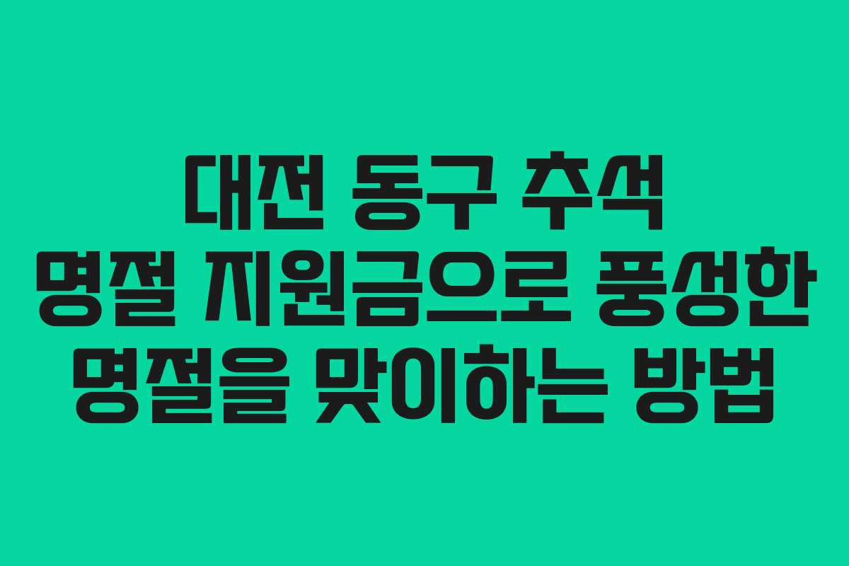 대전 동구 추석 명절 지원금으로 풍성한 명절을 맞이하는 방법