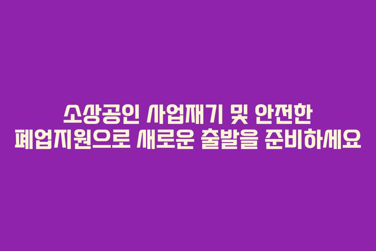 소상공인 사업재기 및 안전한 폐업지원으로 새로운 출발을 준비하세요