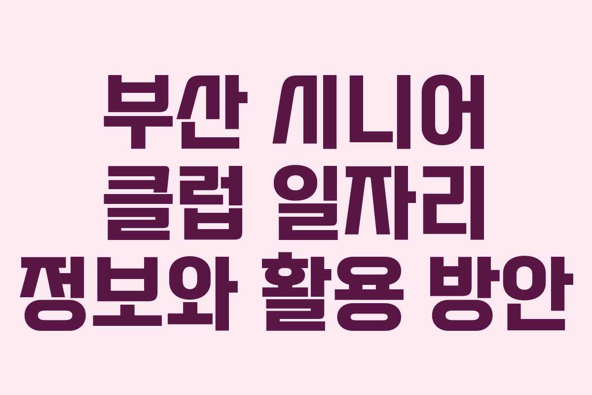 부산 시니어 클럽 일자리 정보와 활용 방안