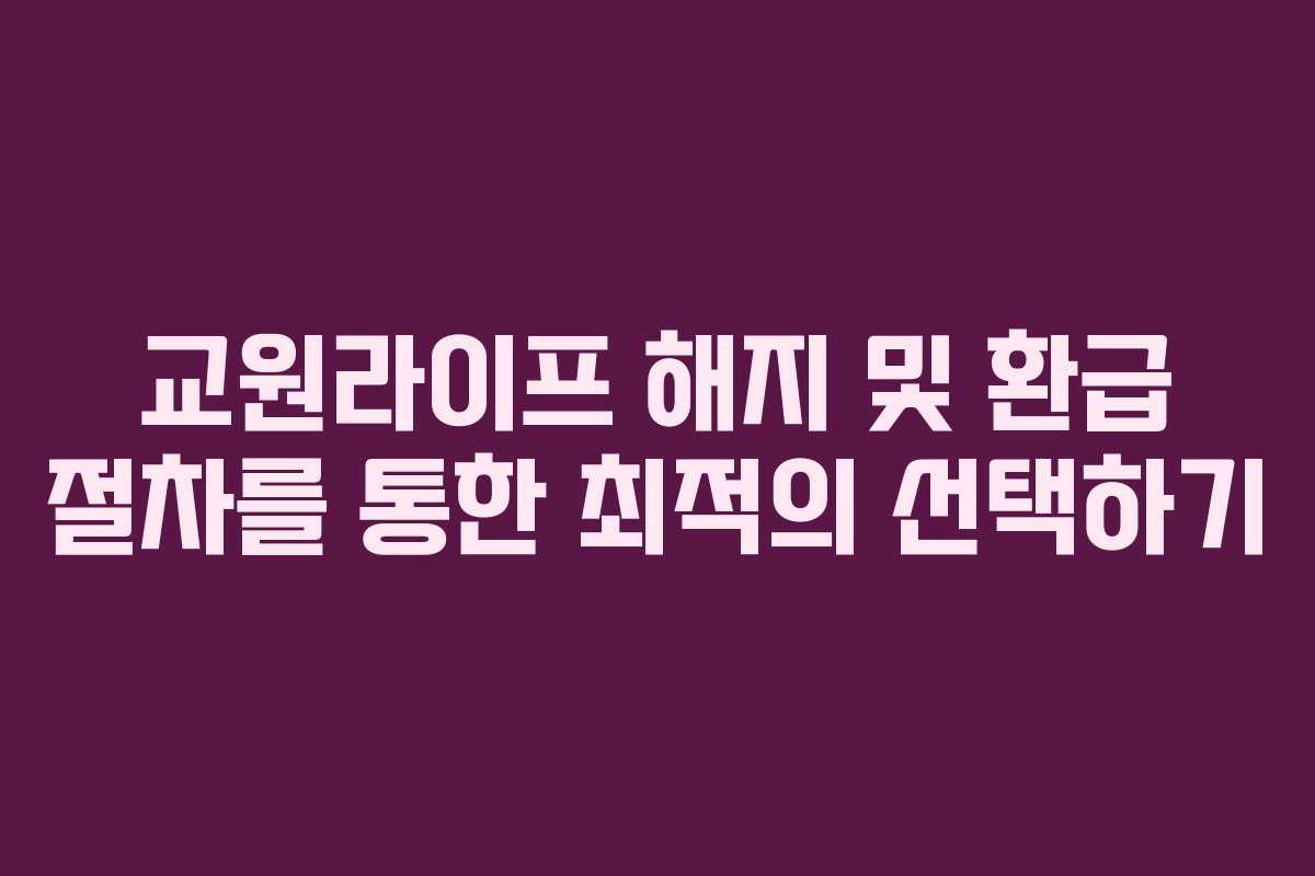 교원라이프 해지 및 환급 절차를 통한 최적의 선택하기