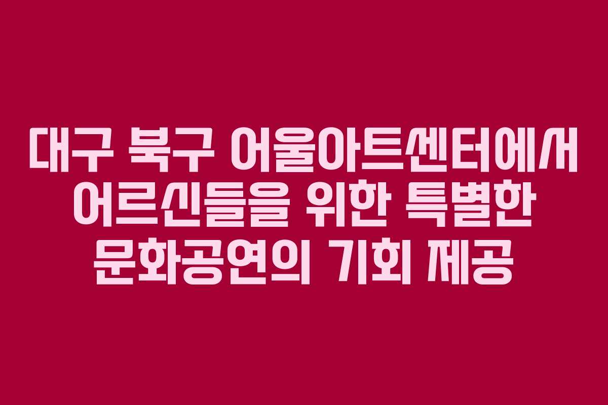 대구 북구 어울아트센터에서 어르신들을 위한 특별한 문화공연의 기회 제공
