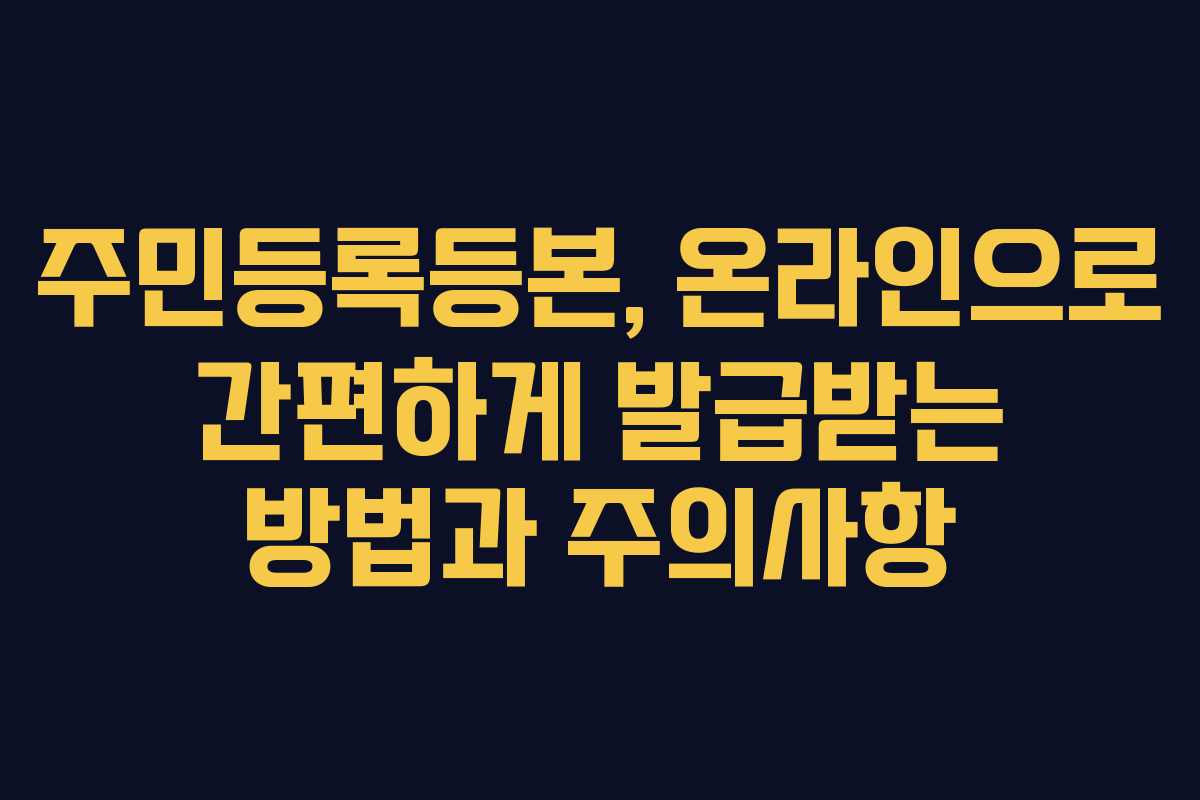 주민등록등본, 온라인으로 간편하게 발급받는 방법과 주의사항