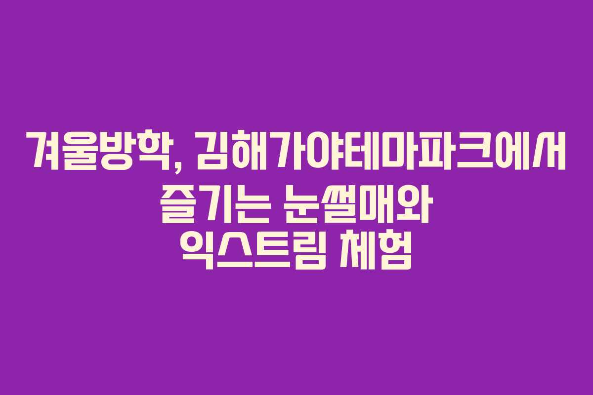 겨울방학, 김해가야테마파크에서 즐기는 눈썰매와 익스트림 체험