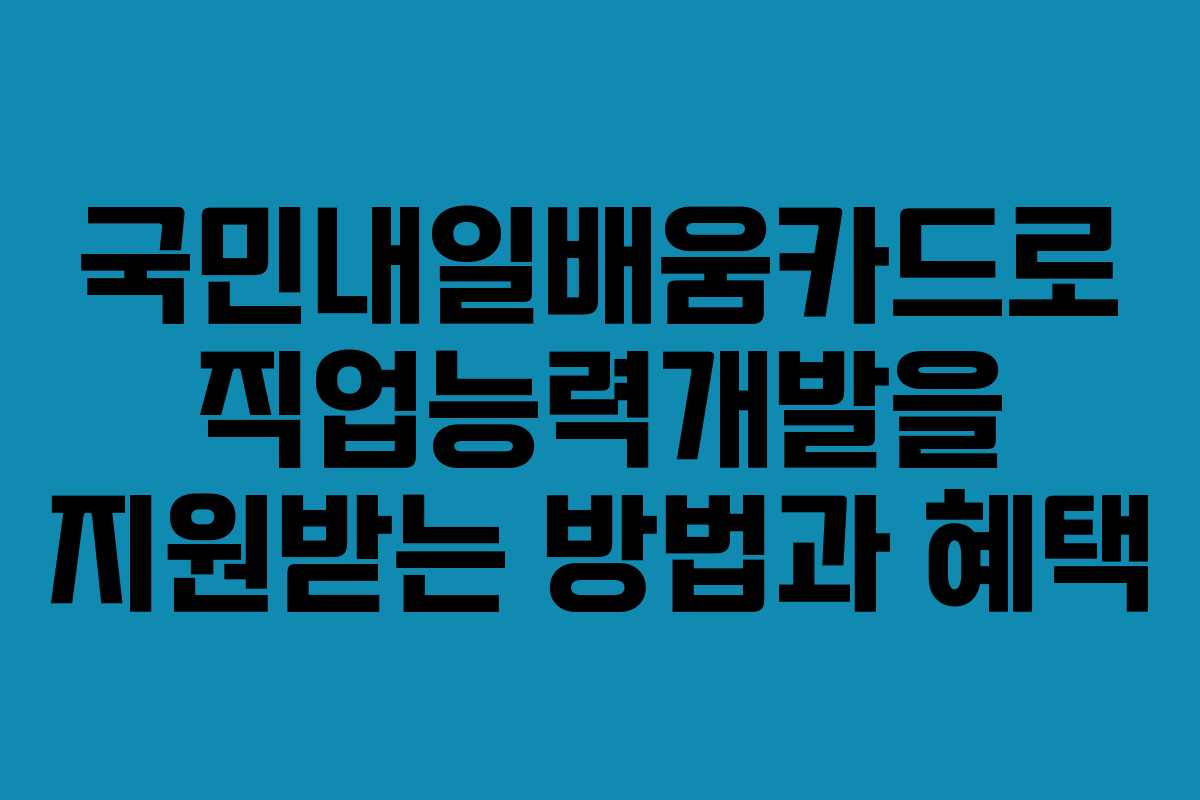국민내일배움카드로 직업능력개발을 지원받는 방법과 혜택