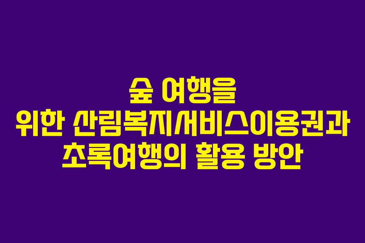 숲 여행을 위한 산림복지서비스이용권과 초록여행의 활용 방안