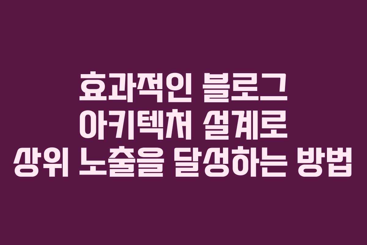효과적인 블로그 아키텍처 설계로 상위 노출을 달성하는 방법