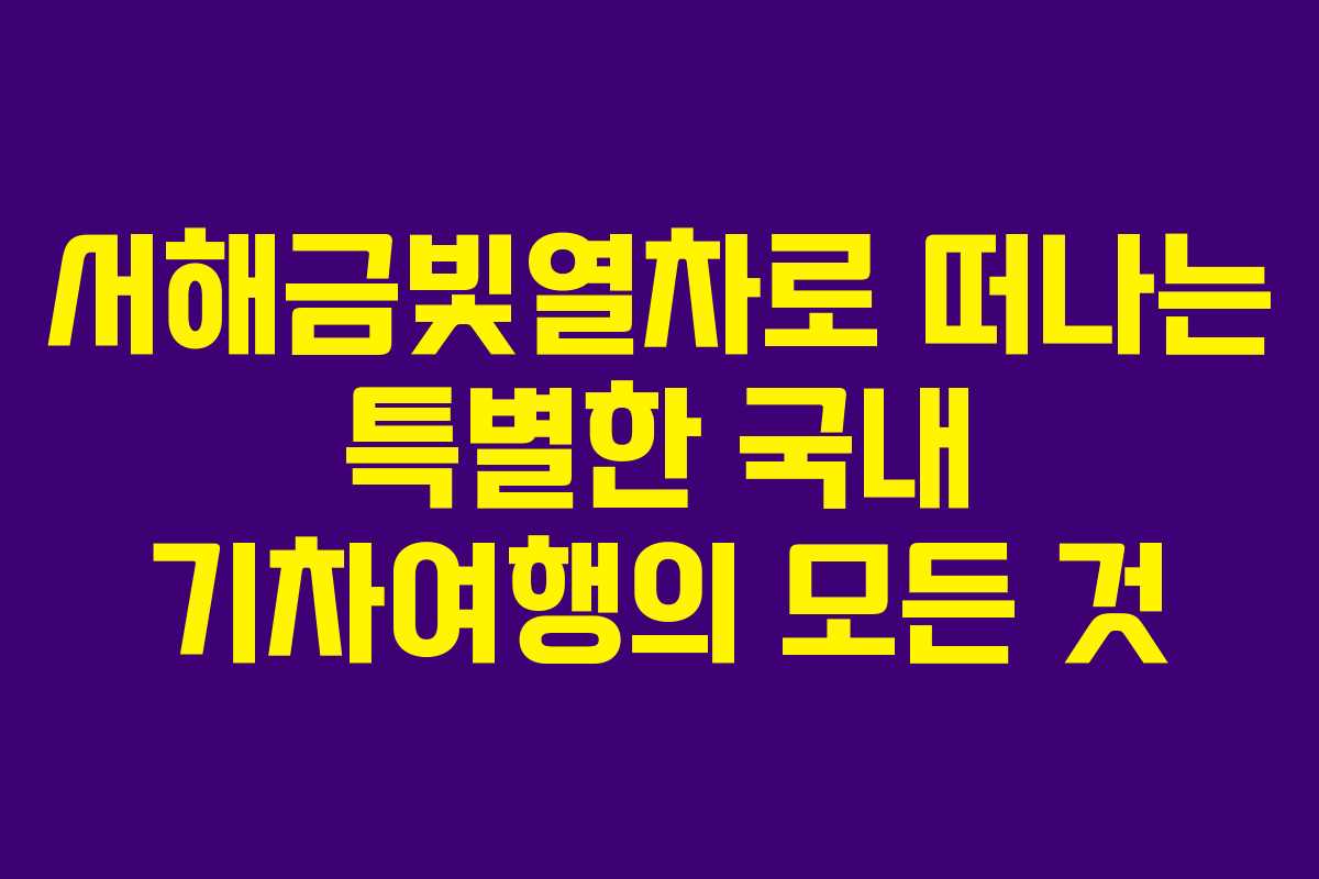 서해금빛열차로 떠나는 특별한 국내 기차여행의 모든 것