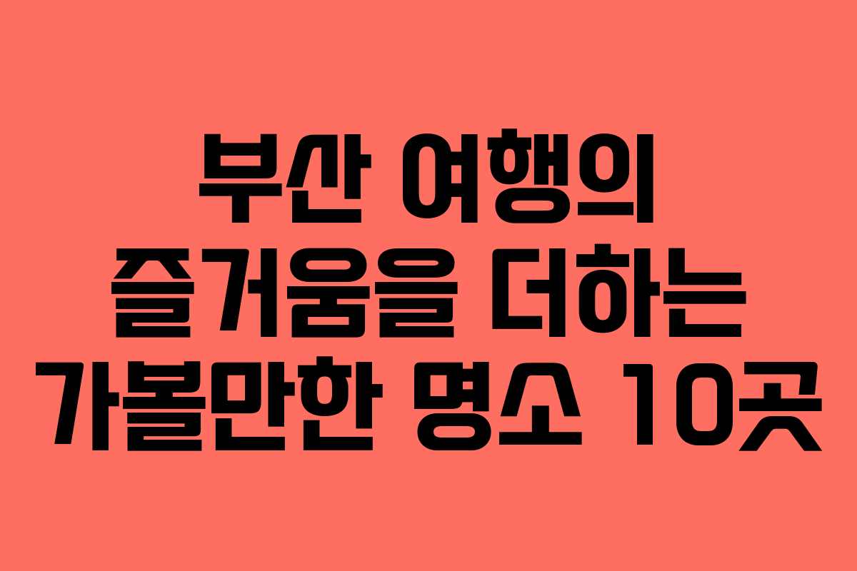 부산 여행의 즐거움을 더하는 가볼만한 명소 10곳