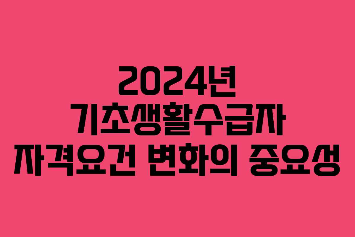 2024년 기초생활수급자 자격요건 변화의 중요성