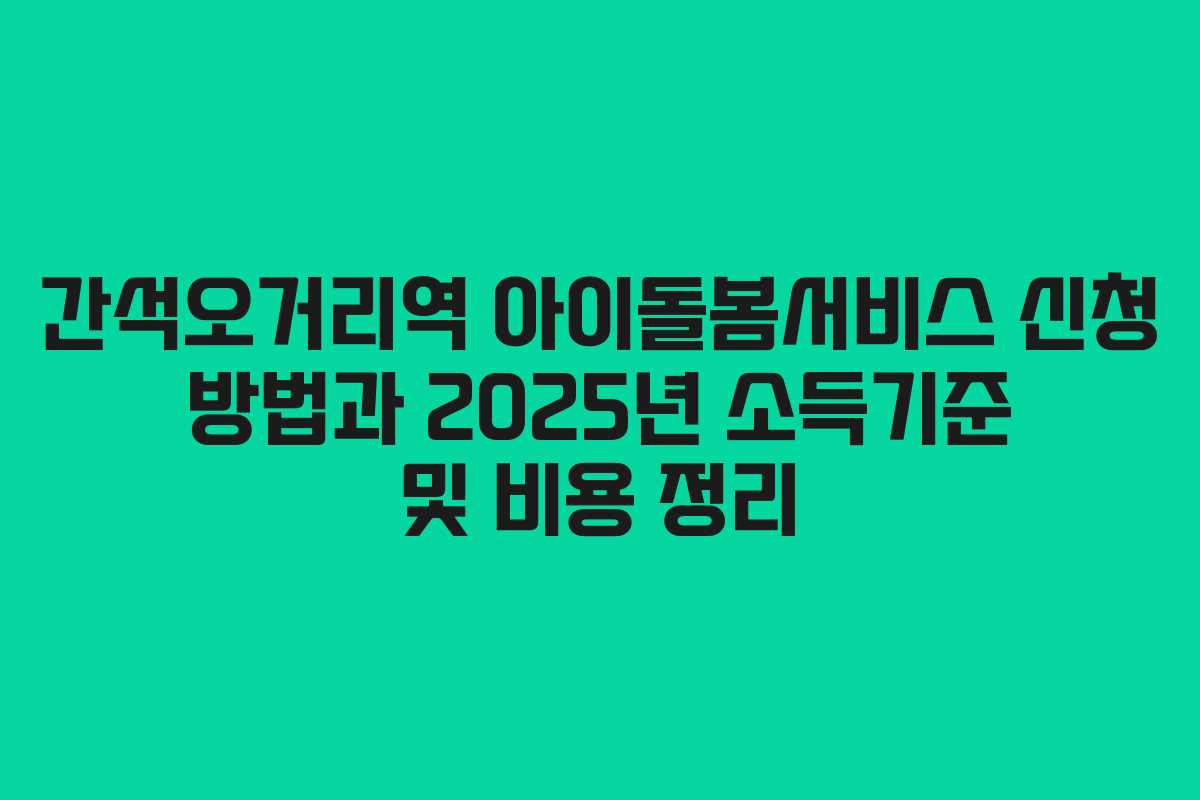 간석오거리역 아이돌봄서비스 신청 방법과 2025년 소득기준 및 비용 정리