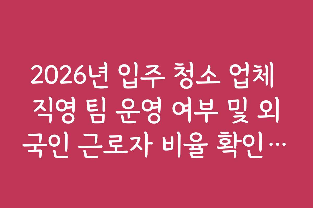 2026년 입주 청소 업체 직영 팀 운영 여부 및 외국인 근로자 비율 확인 법