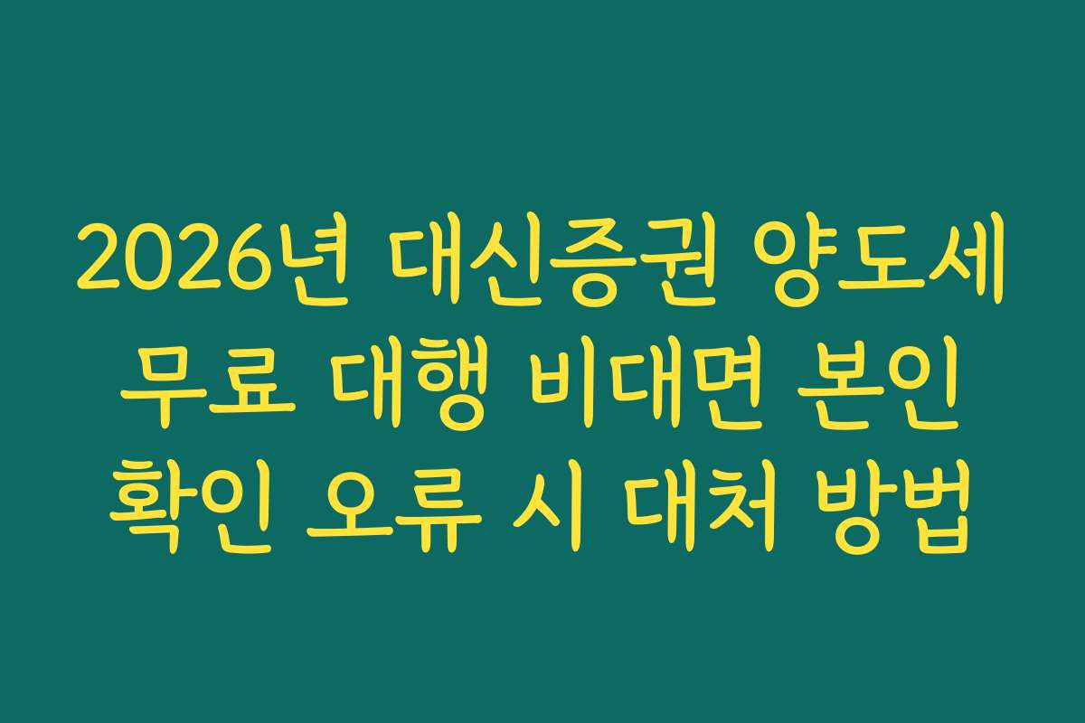 2026년 대신증권 양도세 무료 대행 비대면 본인 확인 오류 시 대처 방법