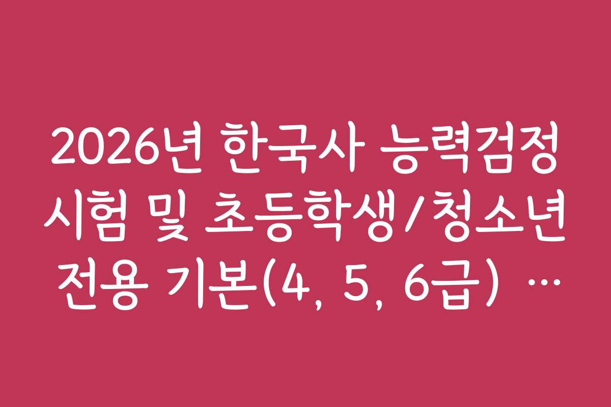 2026년 한국사 능력검정시험 및 초등학생/청소년 전용 기본(4, 5, 6급) 가이드