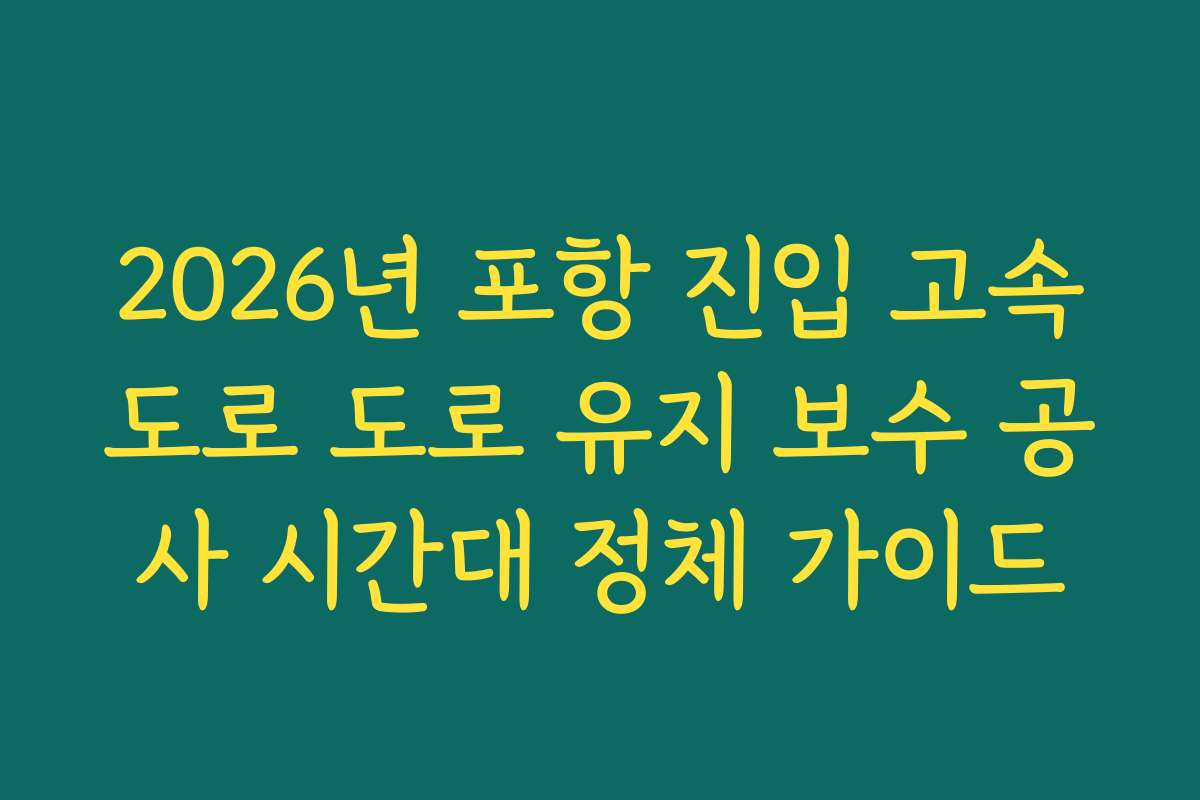 2026년 포항 진입 고속도로 도로 유지 보수 공사 시간대 정체 가이드