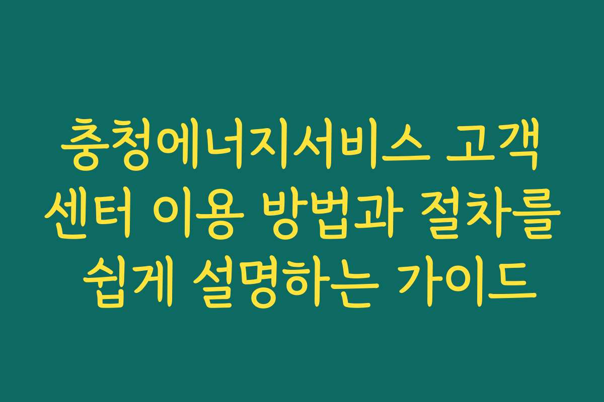 충청에너지서비스 고객센터 이용 방법과 절차를 쉽게 설명하는 가이드