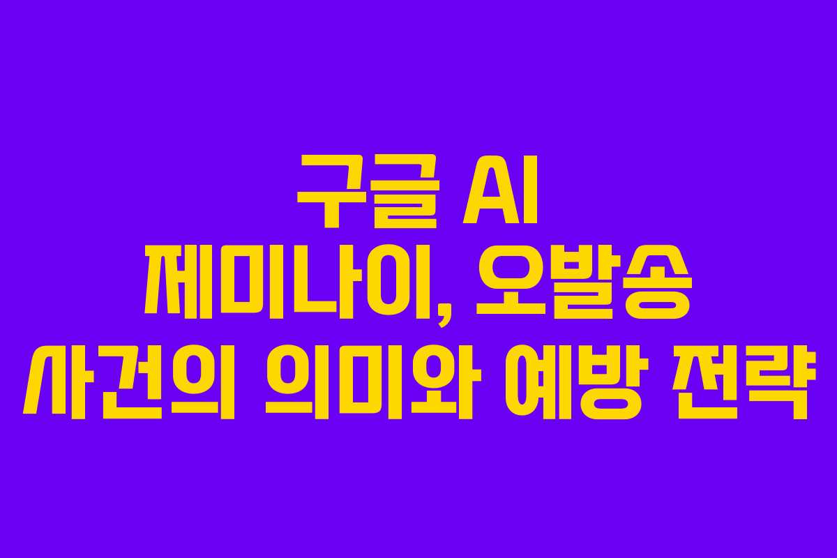 구글 AI 제미나이, 오발송 사건의 의미와 예방 전략