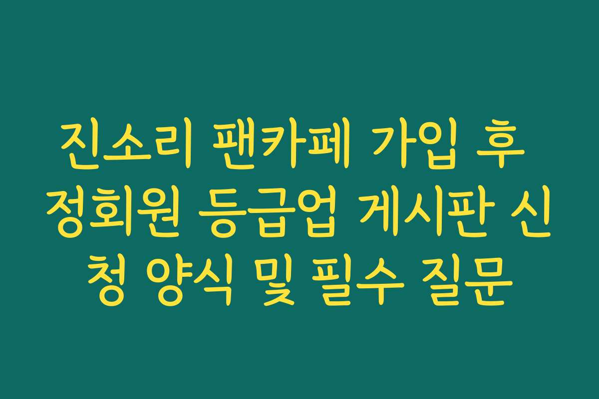 진소리 팬카페 가입 후 정회원 등급업 게시판 신청 양식 및 필수 질문