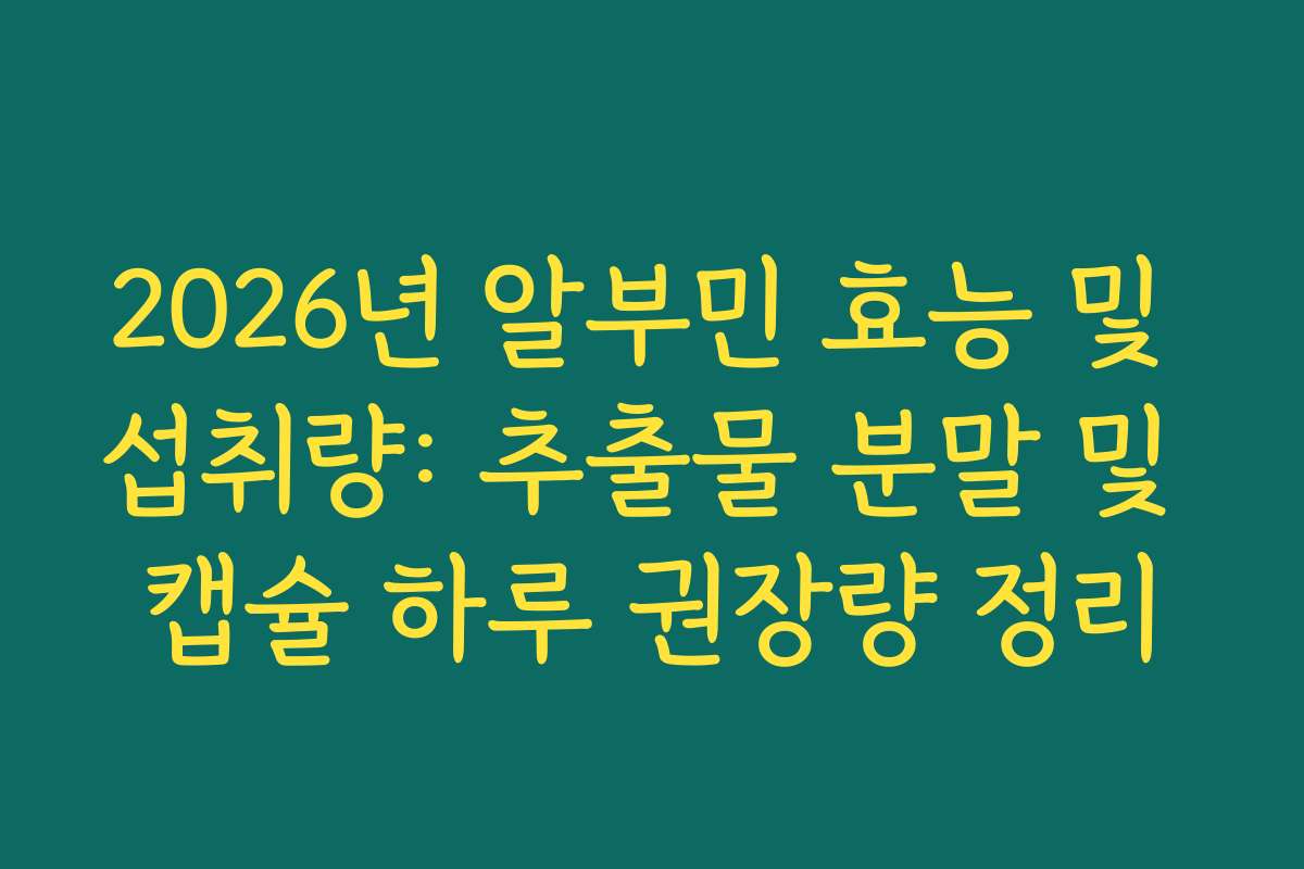 2026년 알부민 효능 및 섭취량: 추출물 분말 및 캡슐 하루 권장량 정리