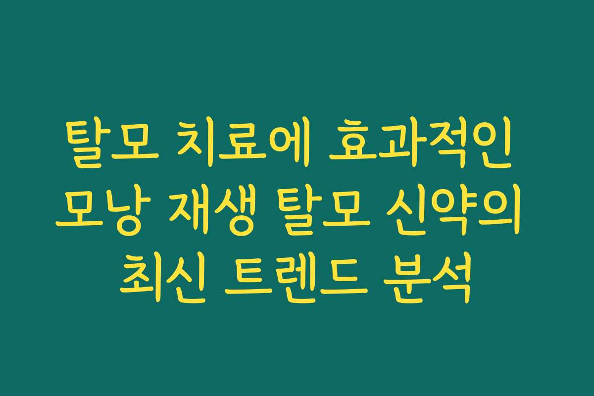 탈모 치료에 효과적인 모낭 재생 탈모 신약의 최신 트렌드 분석