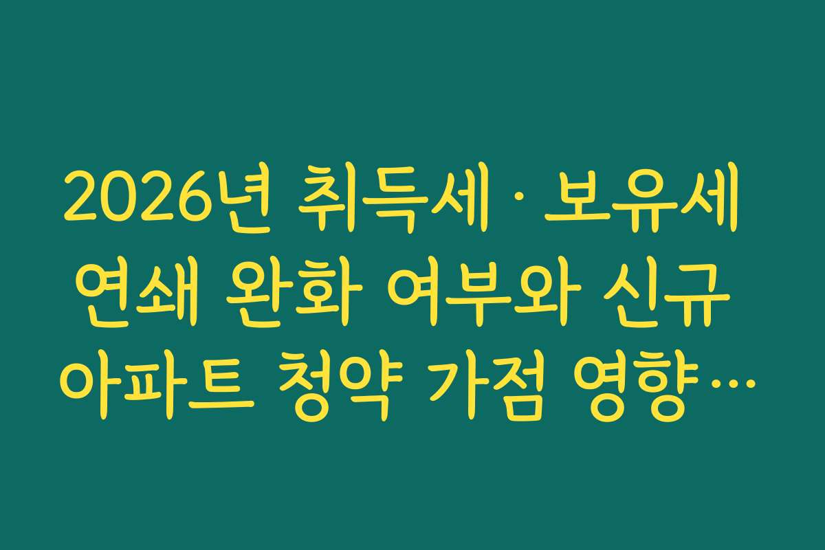 2026년 취득세·보유세 연쇄 완화 여부와 신규 아파트 청약 가점 영향 분석