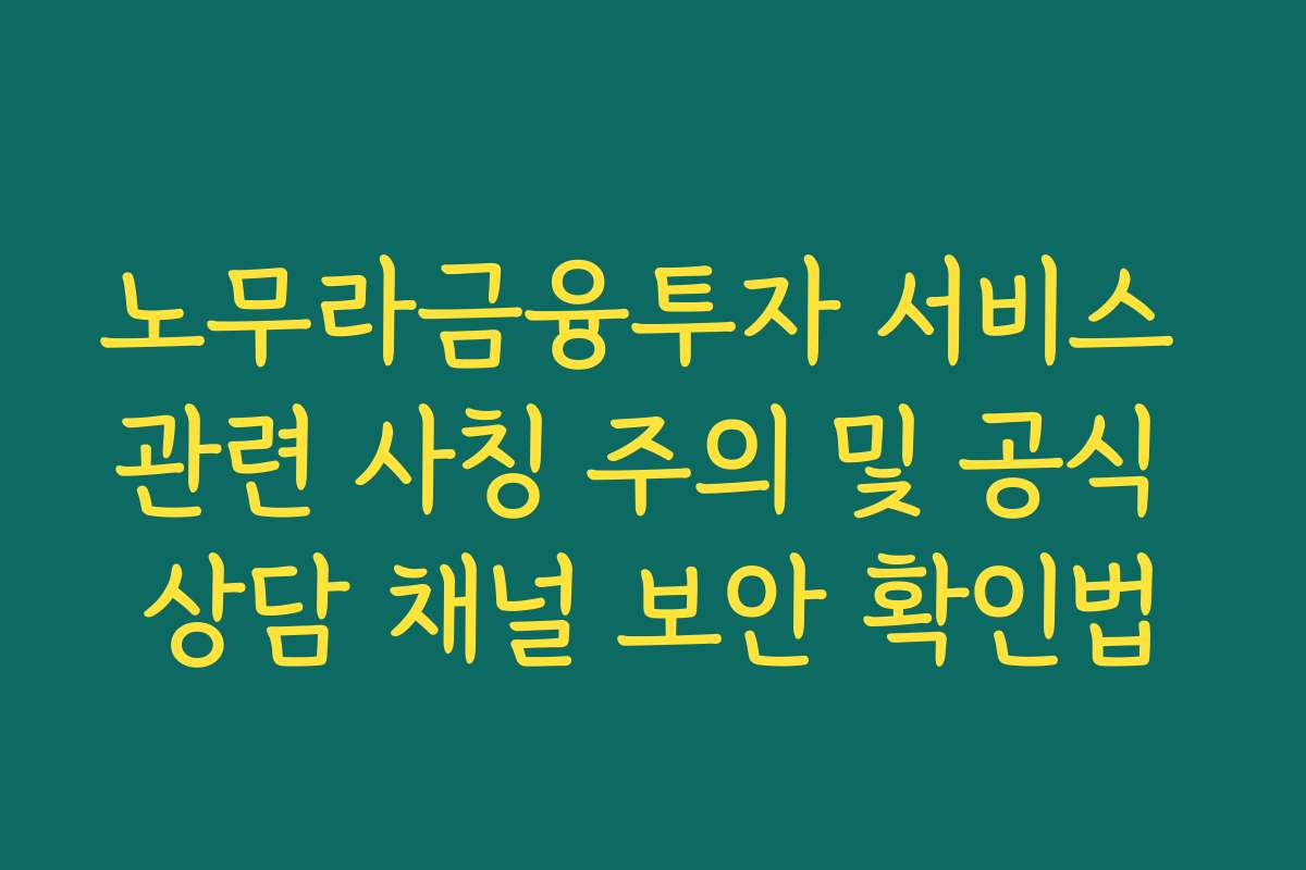 노무라금융투자 서비스 관련 사칭 주의 및 공식 상담 채널 보안 확인법
