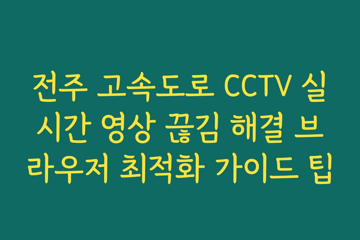 전주 고속도로 CCTV 실시간 영상 끊김 해결 브라우저 최적화 가이드 팁