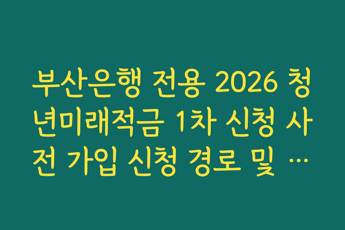 부산은행 전용 2026 청년미래적금 1차 신청 사전 가입 신청 경로 및 단계별 안내 가이드