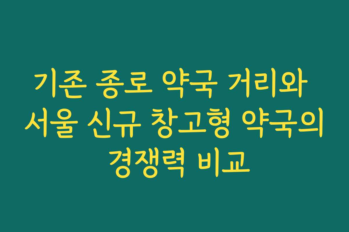 기존 종로 약국 거리와 서울 신규 창고형 약국의 경쟁력 비교