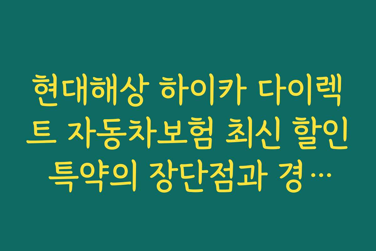 현대해상 하이카 다이렉트 자동차보험 최신 할인 특약의 장단점과 경쟁사 비교