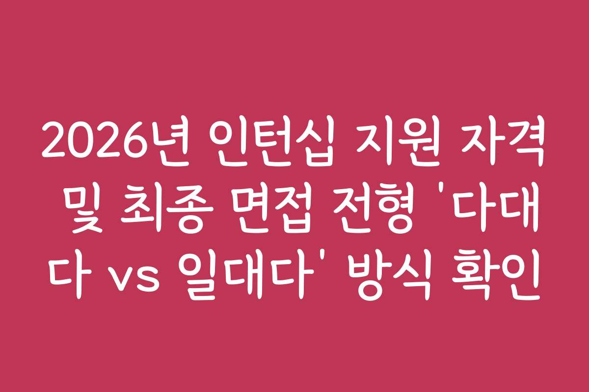 2026년 인턴십 지원 자격 및 최종 면접 전형 ‘다대다 vs 일대다’ 방식 확인