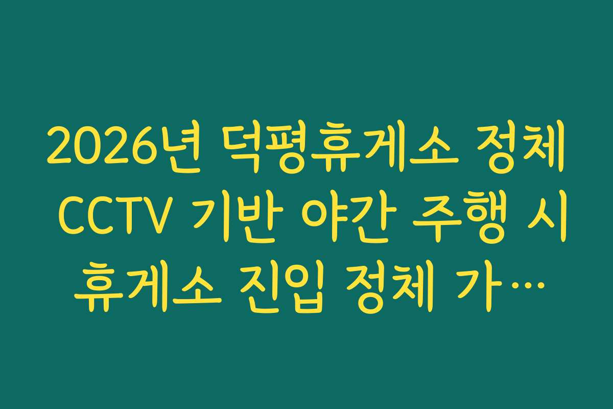 2026년 덕평휴게소 정체 CCTV 기반 야간 주행 시 휴게소 진입 정체 가이드