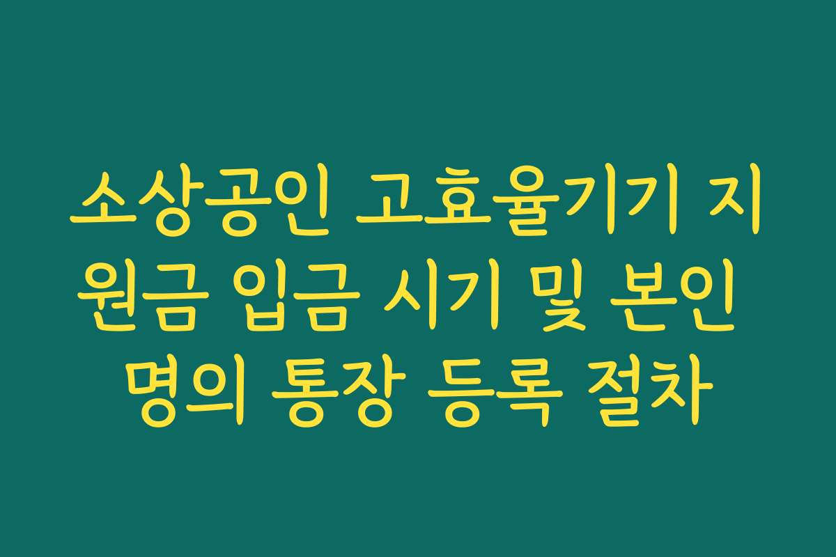 소상공인 고효율기기 지원금 입금 시기 및 본인 명의 통장 등록 절차