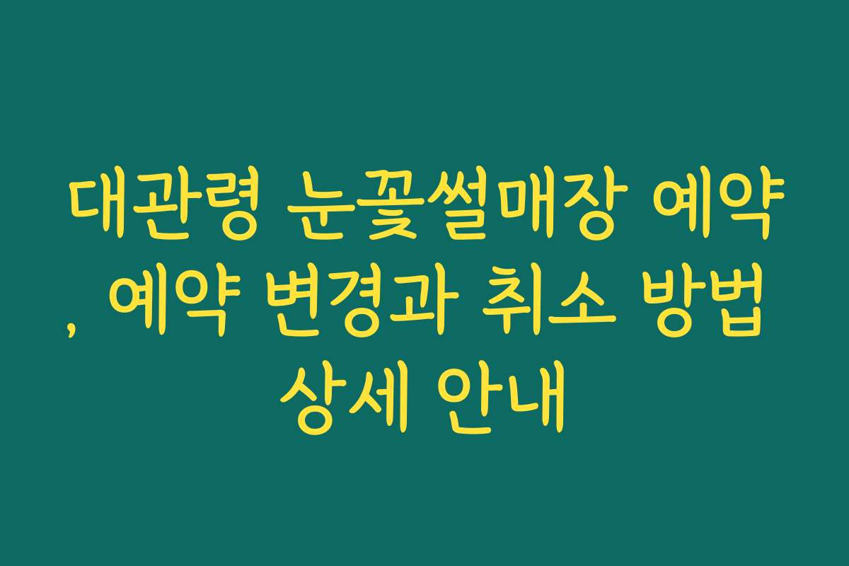 대관령 눈꽃썰매장 예약, 예약 변경과 취소 방법 상세 안내