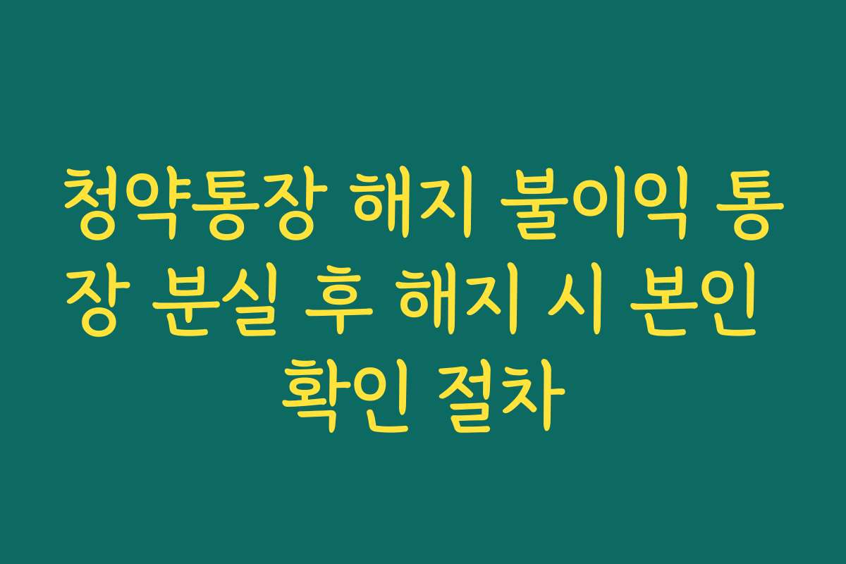 청약통장 해지 불이익 통장 분실 후 해지 시 본인 확인 절차
