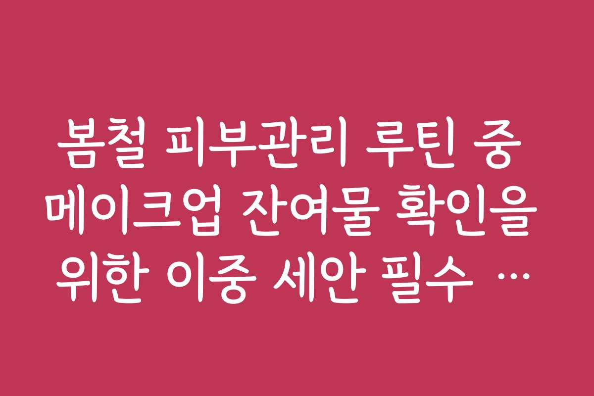 봄철 피부관리 루틴 중 메이크업 잔여물 확인을 위한 이중 세안 필수 단계