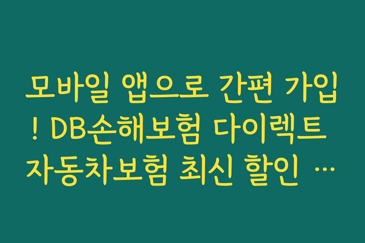 모바일 앱으로 간편 가입! DB손해보험 다이렉트 자동차보험 최신 할인 특약 활용하는 방법