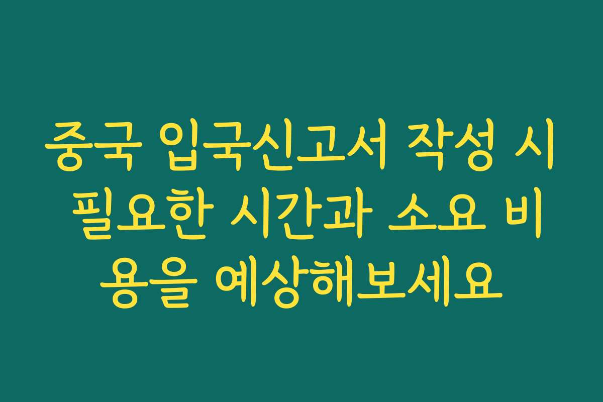 중국 입국신고서 작성 시 필요한 시간과 소요 비용을 예상해보세요