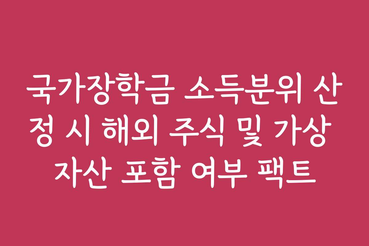 국가장학금 소득분위 산정 시 해외 주식 및 가상 자산 포함 여부 팩트