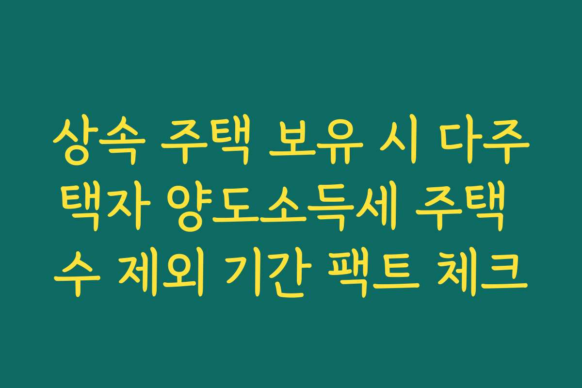상속 주택 보유 시 다주택자 양도소득세 주택 수 제외 기간 팩트 체크
