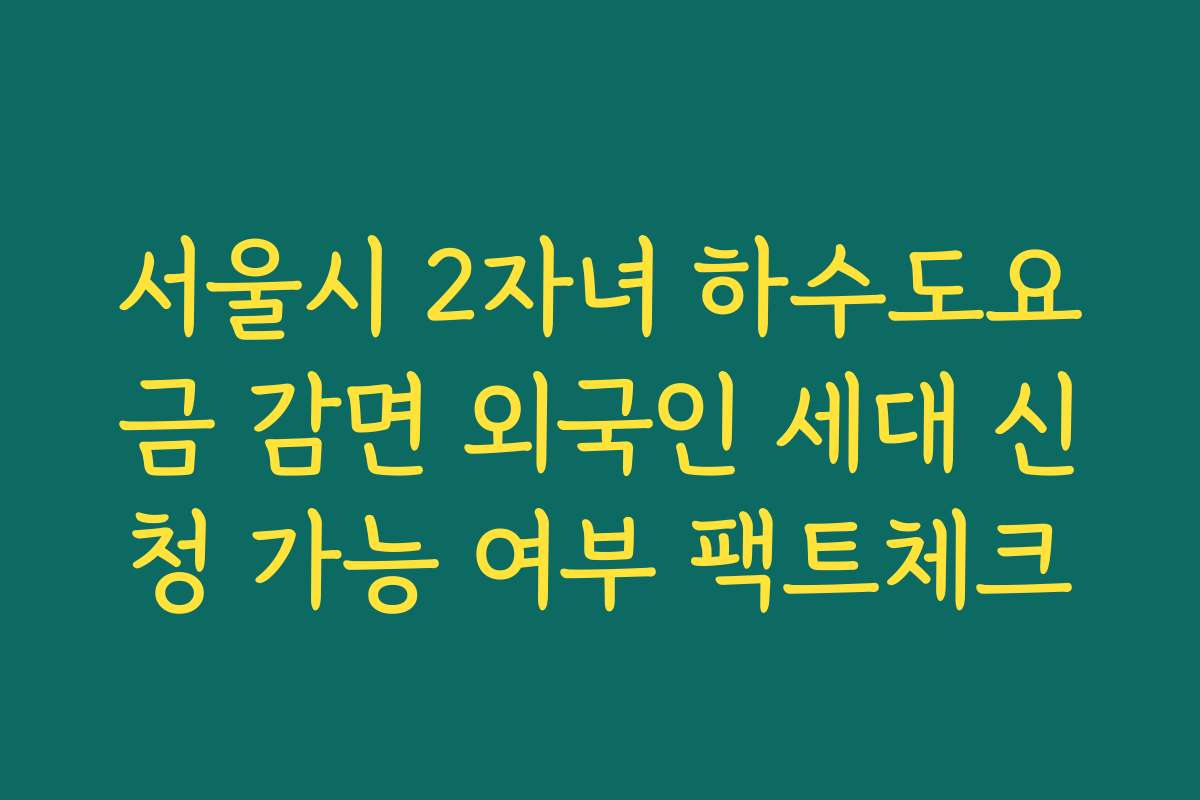 서울시 2자녀 하수도요금 감면 외국인 세대 신청 가능 여부 팩트체크
