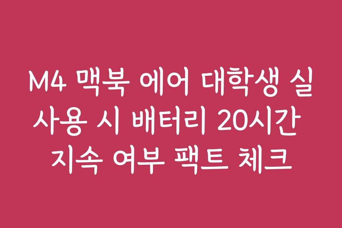 M4 맥북 에어 대학생 실사용 시 배터리 20시간 지속 여부 팩트 체크