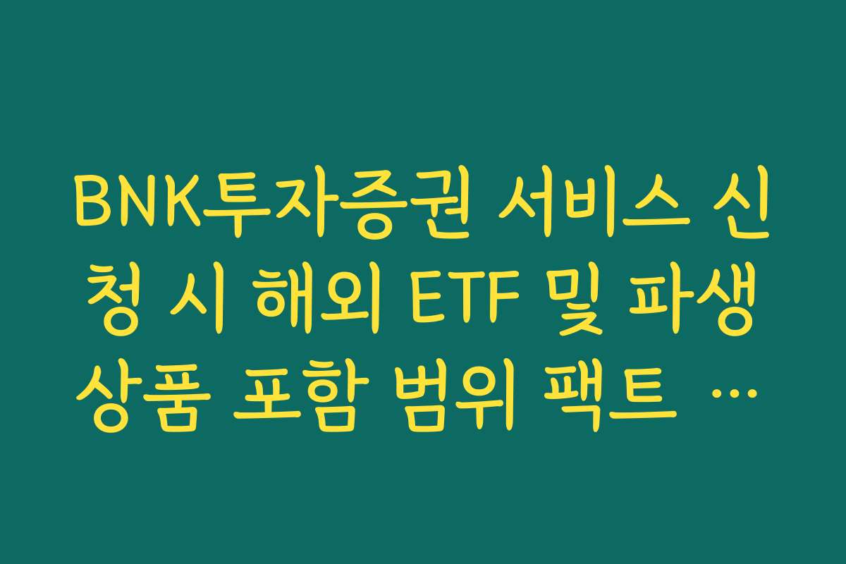 BNK투자증권 서비스 신청 시 해외 ETF 및 파생상품 포함 범위 팩트 체크