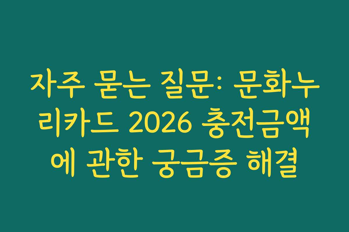 자주 묻는 질문: 문화누리카드 2026 충전금액에 관한 궁금증 해결