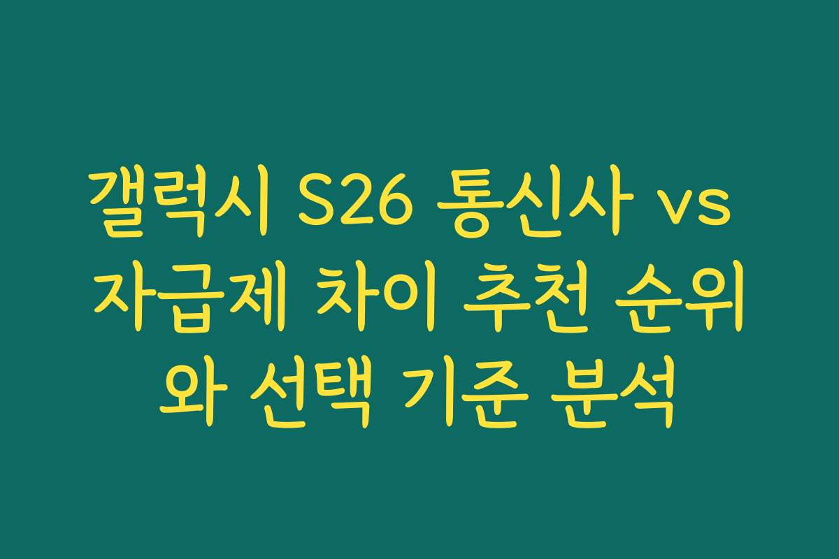 갤럭시 S26 통신사 vs 자급제 차이 추천 순위와 선택 기준 분석