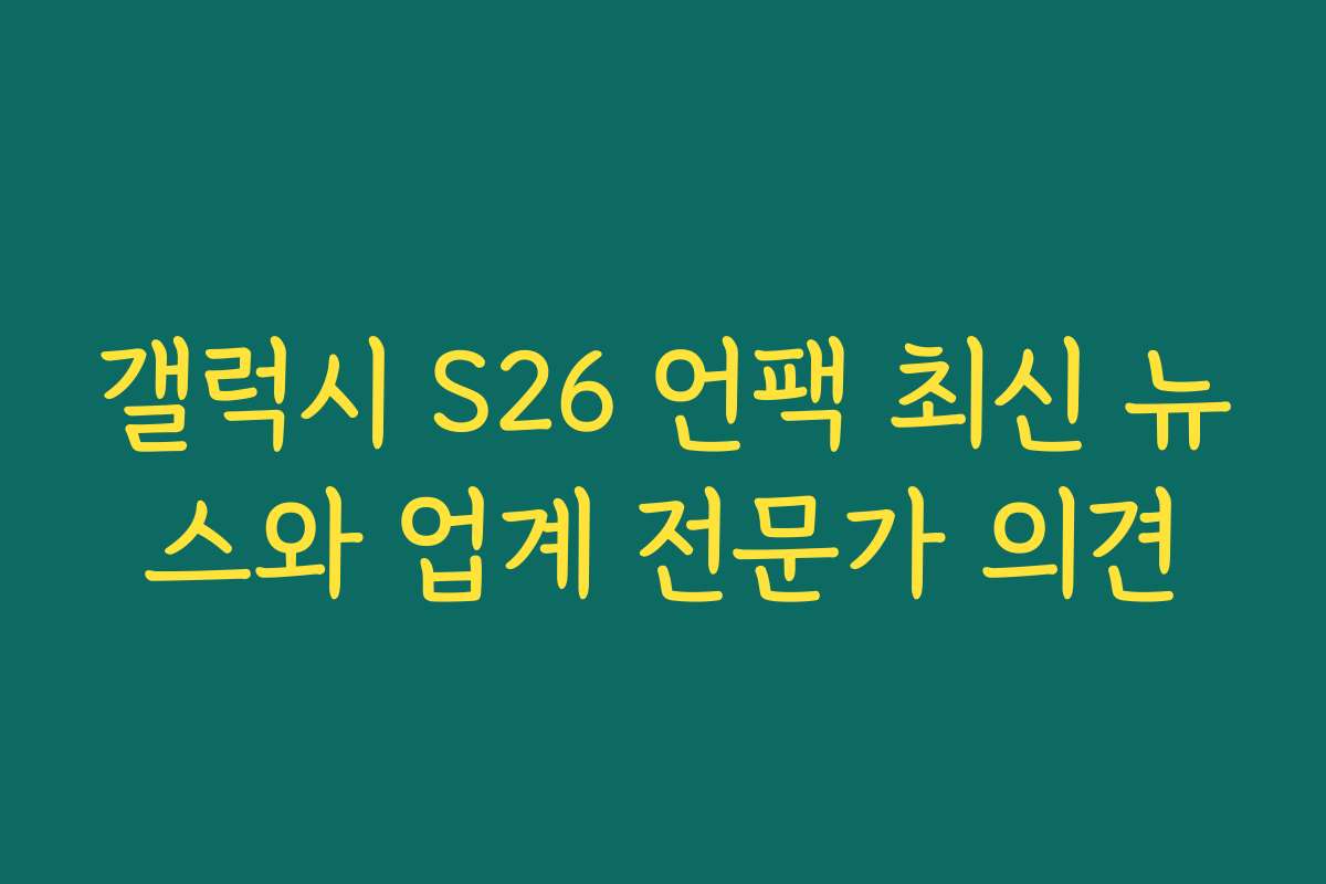 갤럭시 S26 언팩 최신 뉴스와 업계 전문가 의견