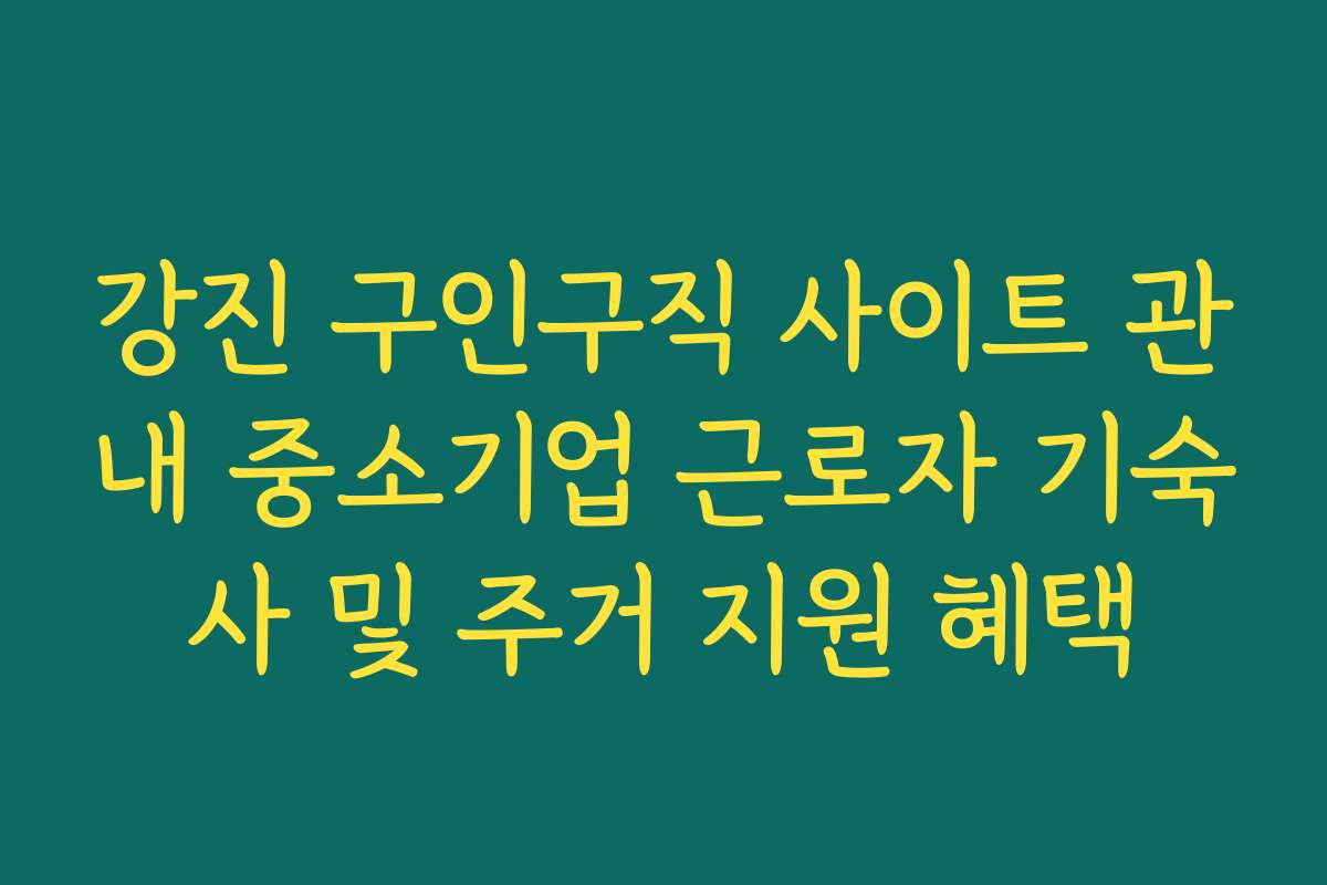 강진 구인구직 사이트 관내 중소기업 근로자 기숙사 및 주거 지원 혜택